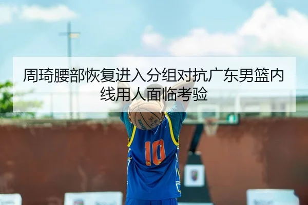周琦腰部恢复进入分组对抗广东男篮内线用人面临考验