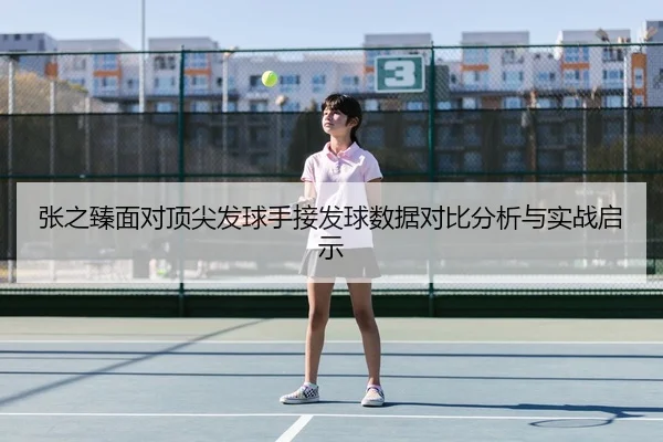 张之臻面对顶尖发球手接发球数据对比分析与实战启示